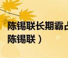 陳錫聯長期霸占侄女真相（陳錫聯為什么辭職陳錫聯）