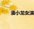 潘小龍女演員（女演員潘小龍資料）
