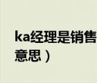 ka經(jīng)理是銷售嗎（什么叫KA經(jīng)理 KA是什么意思）