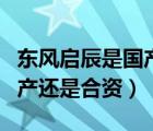 東風(fēng)啟辰是國(guó)產(chǎn)還是合資車呢（東風(fēng)啟辰是國(guó)產(chǎn)還是合資）