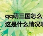 qq萌三國(guó)怎么進(jìn)不去了（QQ萌三國(guó)進(jìn)不去   這是什么情況呢）