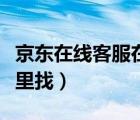 京東在線客服在哪里找的（京東在線客服在哪里找）