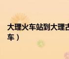 大理火車站到大理古城多遠(yuǎn)（大理火車站到大理古城怎么坐車）