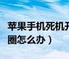 蘋果手機死機開不了機（蘋果手機死機一直轉(zhuǎn)圈怎么辦）