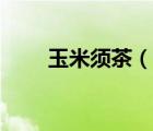 玉米須茶（說一說玉米須茶的簡(jiǎn)介）