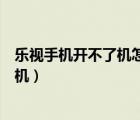 樂(lè)視手機(jī)開(kāi)不了機(jī)怎么刷機(jī)解決（樂(lè)視手機(jī)開(kāi)不了機(jī)怎么刷機(jī)）