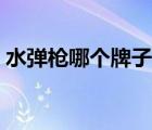 水彈槍哪個(gè)牌子好耐用（水彈槍哪個(gè)牌子好）