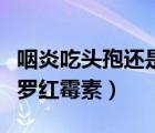 咽炎吃頭孢還是羅紅霉素啊（咽炎吃頭孢還是羅紅霉素）