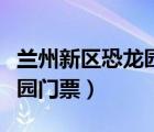 蘭州新區(qū)恐龍園門(mén)票免票政策（蘭州新區(qū)恐龍園門(mén)票）