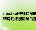 nba2kol連續(xù)轉(zhuǎn)身教學（鍵盤黨nba2kol怎么連續(xù)轉(zhuǎn)身 就是轉(zhuǎn)身后還能運球的那種  詳細點_）