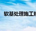 軟基處理施工規(guī)范（軟基處理有幾種方法）