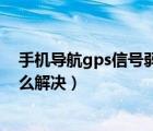 手機(jī)導(dǎo)航gps信號弱怎么解決辦法（手機(jī)導(dǎo)航gps信號弱怎么解決）