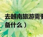 去越南旅游需要注意什么（去越南旅游需要準(zhǔn)備什么）