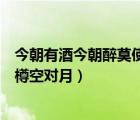 今朝有酒今朝醉莫使金樽空對(duì)月歌（今朝有酒今朝醉莫使金樽空對(duì)月）
