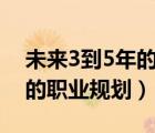 未來3到5年的職業(yè)規(guī)劃500字（未來3到5年的職業(yè)規(guī)劃）