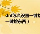 dnf怎么設(shè)置一鍵撿東西把物品聚集在一起（dnf怎么設(shè)置一鍵撿東西）