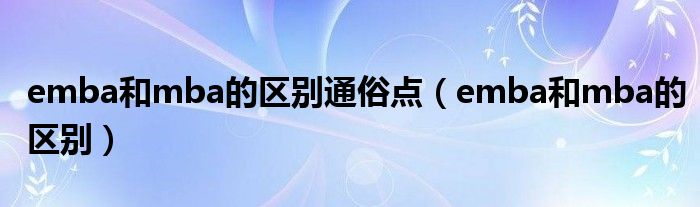 emba和mba的區(qū)別通俗點(diǎn)（emba和mba的區(qū)別）