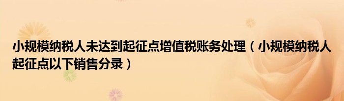 小規(guī)模納稅人未達(dá)到起征點增值稅賬務(wù)處理（小規(guī)模納稅人起征點以下銷售分錄）