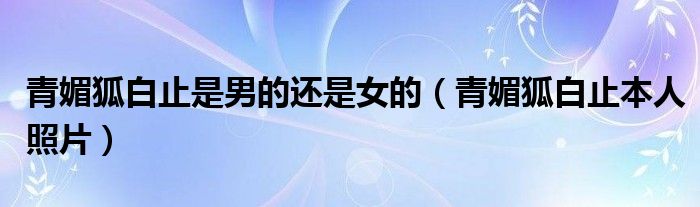 青媚狐白止是男的還是女的（青媚狐白止本人照片）