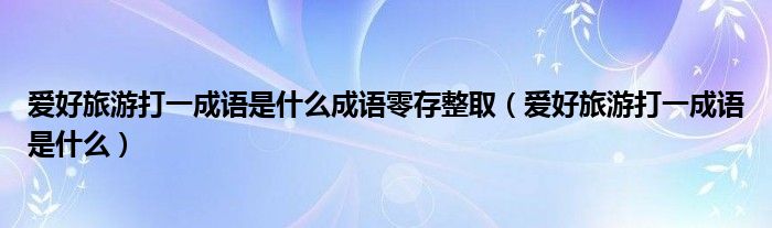 愛好旅游打一成語是什么成語零存整?。◥酆寐糜未蛞怀烧Z是什么）