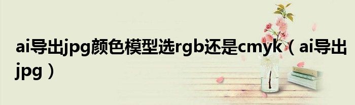 ai導(dǎo)出jpg顏色模型選rgb還是cmyk（ai導(dǎo)出jpg）