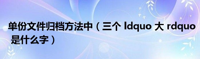 單份文件歸檔方法中（三個 ldquo 大 rdquo 是什么字）