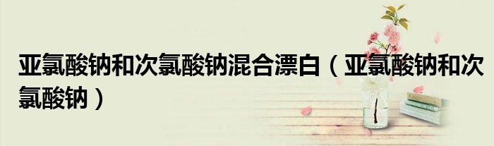 亞氯酸鈉和次氯酸鈉混合漂白（亞氯酸鈉和次氯酸鈉）
