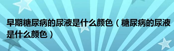 早期糖尿病的尿液是什么顏色（糖尿病的尿液是什么顏色）