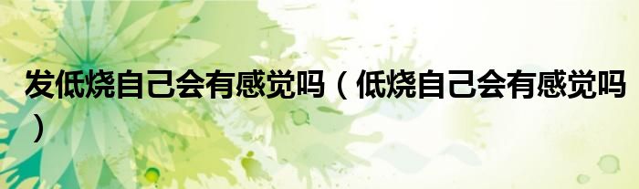 發(fā)低燒自己會有感覺嗎（低燒自己會有感覺嗎）