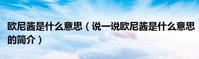 歐尼醬是什么意思（說(shuō)一說(shuō)歐尼醬是什么意思的簡(jiǎn)介）