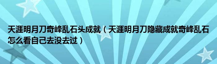 天涯明月刀奇峰亂石頭成就（天涯明月刀隱藏成就奇峰亂石怎么看自己去沒去過）