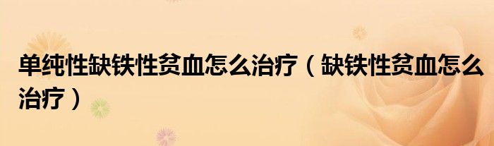 單純性缺鐵性貧血怎么治療（缺鐵性貧血怎么治療）