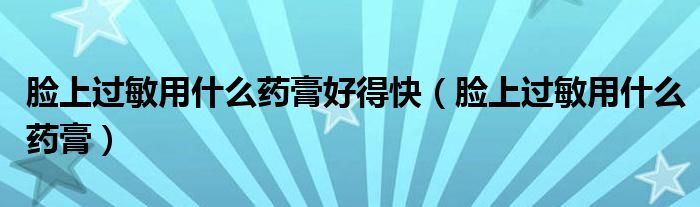 臉上過敏用什么藥膏好得快（臉上過敏用什么藥膏）