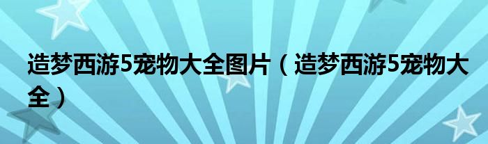 造夢(mèng)西游5寵物大全圖片（造夢(mèng)西游5寵物大全）