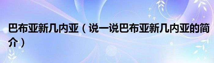 巴布亞新幾內(nèi)亞（說(shuō)一說(shuō)巴布亞新幾內(nèi)亞的簡(jiǎn)介）