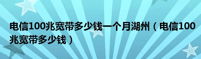 電信100兆寬帶多少錢(qián)一個(gè)月湖州（電信100兆寬帶多少錢(qián)）