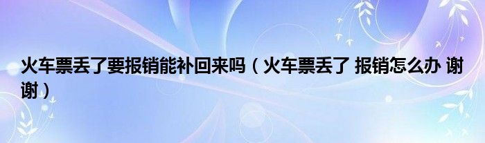 火車票丟了要報銷能補回來嗎（火車票丟了 報銷怎么辦 謝謝）