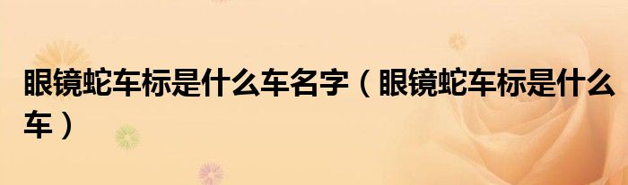 眼鏡蛇車標(biāo)是什么車名字（眼鏡蛇車標(biāo)是什么車）