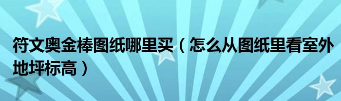 符文奧金棒圖紙哪里買（怎么從圖紙里看室外地坪標高）