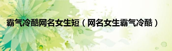 霸氣冷酷網(wǎng)名女生短（網(wǎng)名女生霸氣冷酷）