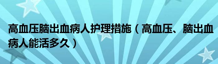 高血壓腦出血病人護(hù)理措施（高血壓、腦出血病人能活多久）