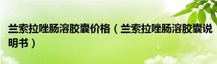 蘭索拉唑腸溶膠囊價格（蘭索拉唑腸溶膠囊說明書）