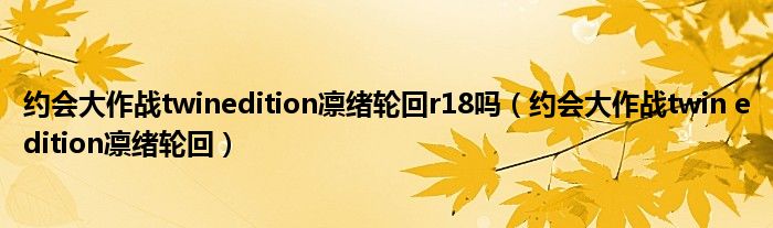 約會(huì)大作戰(zhàn)twinedition凜緒輪回r18嗎（約會(huì)大作戰(zhàn)twin edition凜緒輪回）