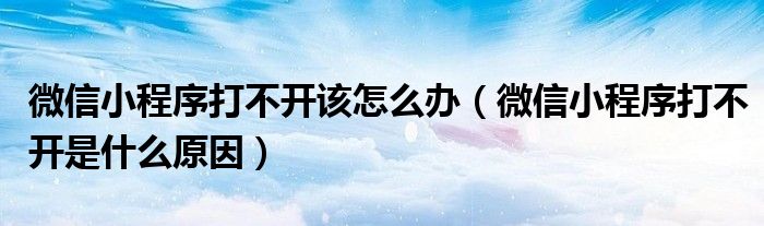 微信小程序打不開該怎么辦（微信小程序打不開是什么原因）