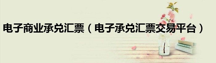 電子商業(yè)承兌匯票（電子承兌匯票交易平臺）