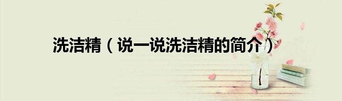 洗潔精（說(shuō)一說(shuō)洗潔精的簡(jiǎn)介）