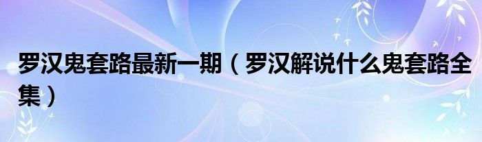 羅漢鬼套路最新一期（羅漢解說什么鬼套路全集）