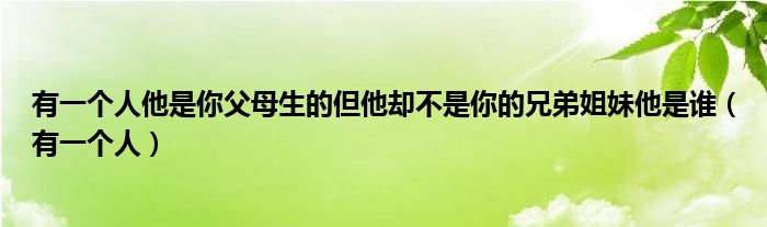 有一個人他是你父母生的但他卻不是你的兄弟姐妹他是誰（有一個人）