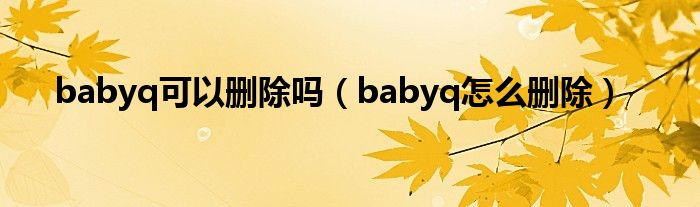 babyq可以刪除嗎（babyq怎么刪除）