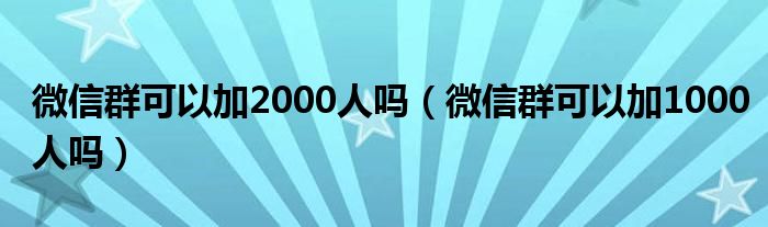 微信群可以加2000人嗎（微信群可以加1000人嗎）